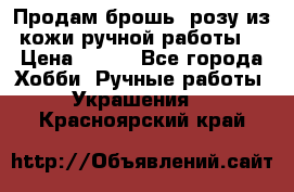 Продам брошь- розу из кожи ручной работы. › Цена ­ 900 - Все города Хобби. Ручные работы » Украшения   . Красноярский край